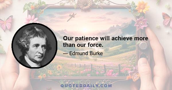 Our patience will achieve more than our force.