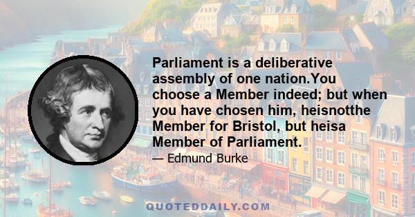 Parliament is a deliberative assembly of one nation.You choose a Member indeed; but when you have chosen him, heisnotthe Member for Bristol, but heisa Member of Parliament.