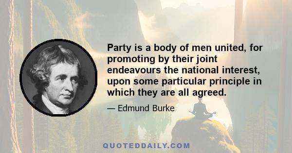 Party is a body of men united, for promoting by their joint endeavours the national interest, upon some particular principle in which they are all agreed.