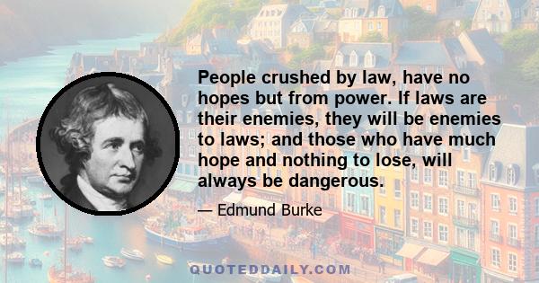 People crushed by law, have no hopes but from power. If laws are their enemies, they will be enemies to laws; and those who have much hope and nothing to lose, will always be dangerous.