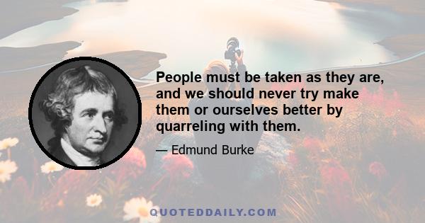 People must be taken as they are, and we should never try make them or ourselves better by quarreling with them.