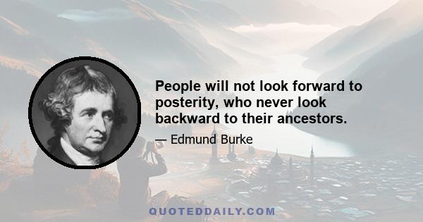 People will not look forward to posterity, who never look backward to their ancestors.