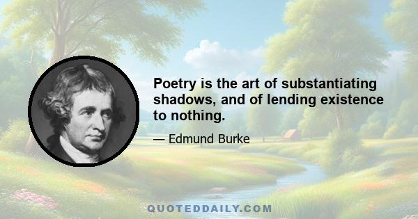 Poetry is the art of substantiating shadows, and of lending existence to nothing.