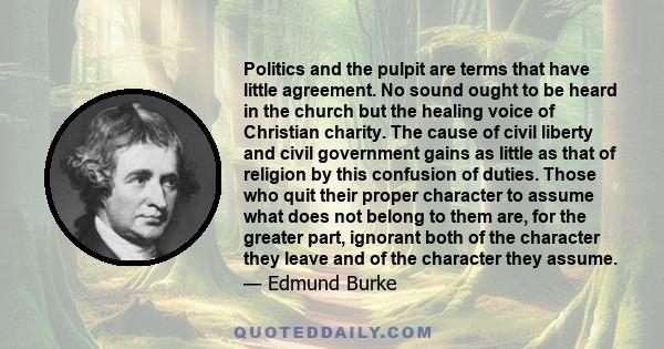 Politics and the pulpit are terms that have little agreement. No sound ought to be heard in the church but the healing voice of Christian charity. The cause of civil liberty and civil government gains as little as that