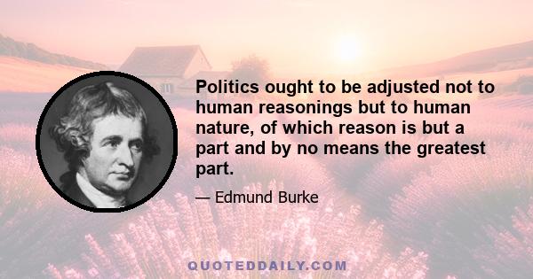 Politics ought to be adjusted not to human reasonings but to human nature, of which reason is but a part and by no means the greatest part.