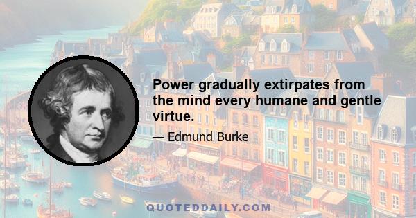 Power gradually extirpates from the mind every humane and gentle virtue.