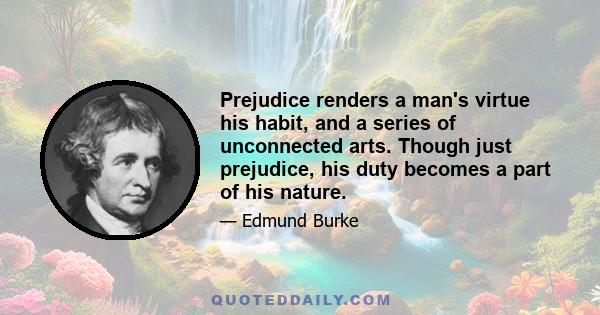 Prejudice renders a man's virtue his habit, and a series of unconnected arts. Though just prejudice, his duty becomes a part of his nature.