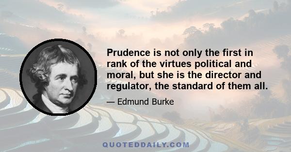 Prudence is not only the first in rank of the virtues political and moral, but she is the director and regulator, the standard of them all.