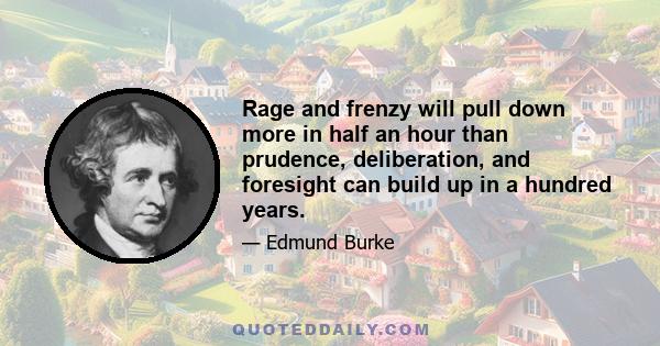 Rage and frenzy will pull down more in half an hour than prudence, deliberation, and foresight can build up in a hundred years.