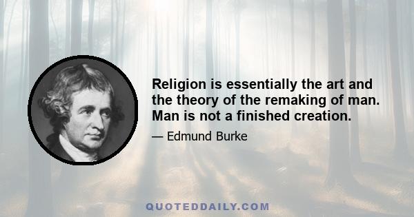 Religion is essentially the art and the theory of the remaking of man. Man is not a finished creation.