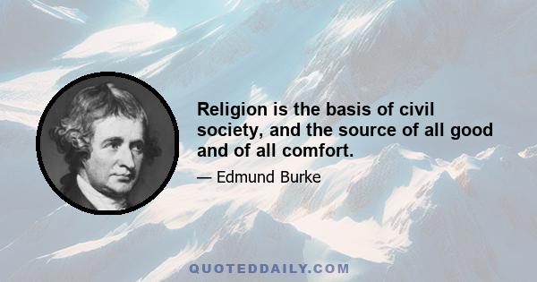 Religion is the basis of civil society, and the source of all good and of all comfort.