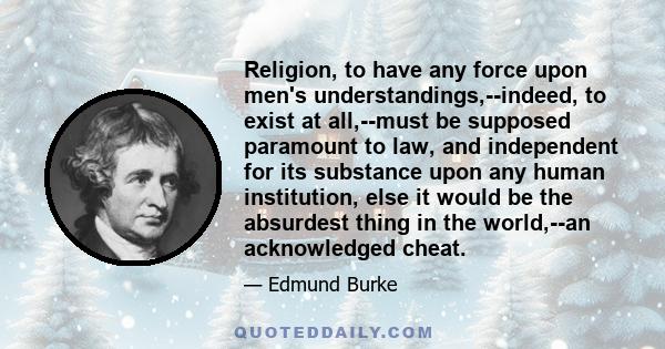 Religion, to have any force upon men's understandings,--indeed, to exist at all,--must be supposed paramount to law, and independent for its substance upon any human institution, else it would be the absurdest thing in