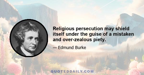 Religious persecution may shield itself under the guise of a mistaken and over-zealous piety.