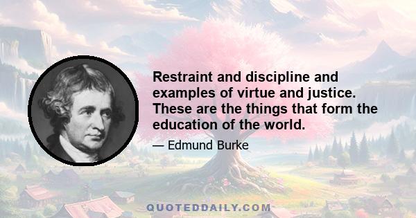 Restraint and discipline and examples of virtue and justice. These are the things that form the education of the world.