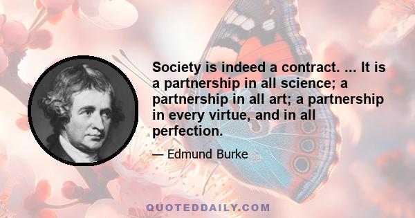 Society is indeed a contract. ... It is a partnership in all science; a partnership in all art; a partnership in every virtue, and in all perfection.