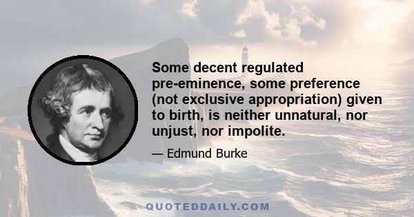 Some decent regulated pre-eminence, some preference (not exclusive appropriation) given to birth, is neither unnatural, nor unjust, nor impolite.