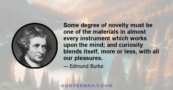 Some degree of novelty must be one of the materials in almost every instrument which works upon the mind; and curiosity blends itself, more or less, with all our pleasures.