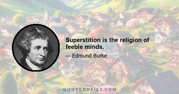 Superstition is the religion of feeble minds.