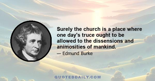 Surely the church is a place where one day's truce ought to be allowed to the dissensions and animosities of mankind.