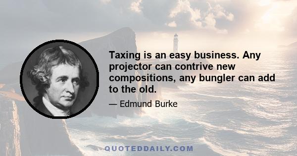 Taxing is an easy business. Any projector can contrive new compositions, any bungler can add to the old.