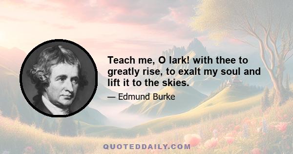 Teach me, O lark! with thee to greatly rise, to exalt my soul and lift it to the skies.