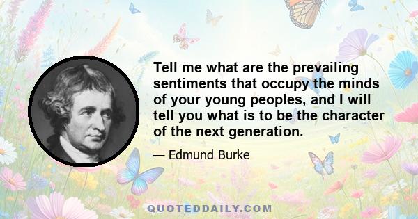 Tell me what are the prevailing sentiments that occupy the minds of your young peoples, and I will tell you what is to be the character of the next generation.