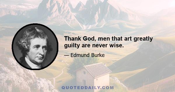 Thank God, men that art greatly guilty are never wise.