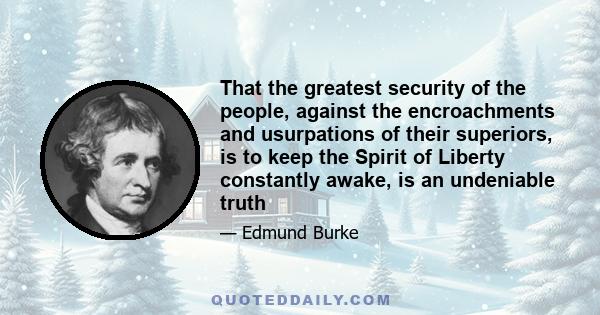 That the greatest security of the people, against the encroachments and usurpations of their superiors, is to keep the Spirit of Liberty constantly awake, is an undeniable truth