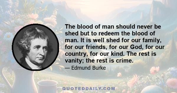 The blood of man should never be shed but to redeem the blood of man. It is well shed for our family, for our friends, for our God, for our country, for our kind. The rest is vanity; the rest is crime.