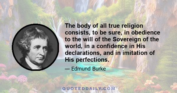 The body of all true religion consists, to be sure, in obedience to the will of the Sovereign of the world, in a confidence in His declarations, and in imitation of His perfections.