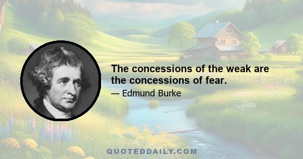 The concessions of the weak are the concessions of fear.