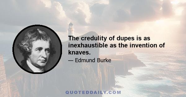 The credulity of dupes is as inexhaustible as the invention of knaves.