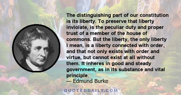 The distinguishing part of our constitution is its liberty. To preserve that liberty inviolate, is the peculiar duty and proper trust of a member of the house of commons. But the liberty, the only liberty I mean, is a