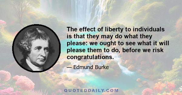 The effect of liberty to individuals is that they may do what they please: we ought to see what it will please them to do, before we risk congratulations.