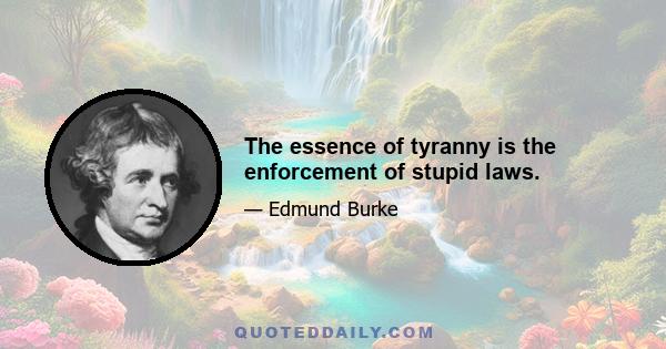 The essence of tyranny is the enforcement of stupid laws.