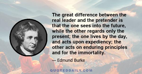 The great difference between the real leader and the pretender is that the one sees into the future, while the other regards only the present; the one lives by the day, and acts upon expediency; the other acts on