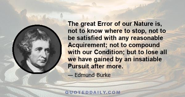 The great Error of our Nature is, not to know where to stop, not to be satisfied with any reasonable Acquirement; not to compound with our Condition; but to lose all we have gained by an insatiable Pursuit after more.