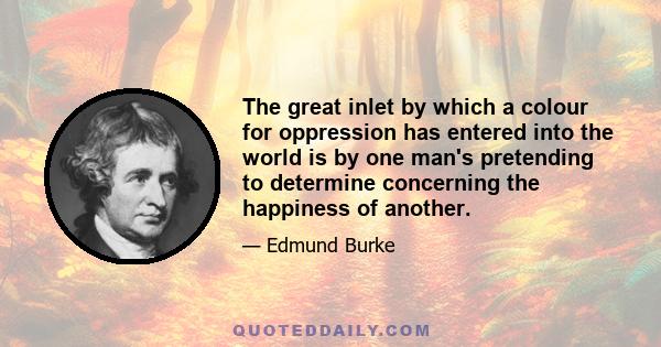 The great inlet by which a colour for oppression has entered into the world is by one man's pretending to determine concerning the happiness of another.