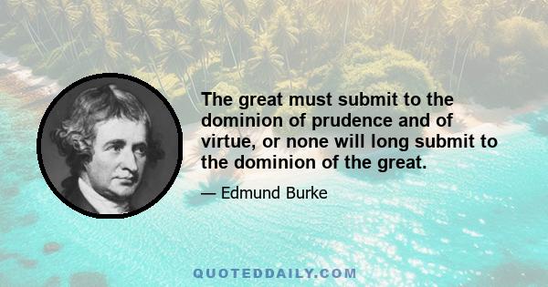 The great must submit to the dominion of prudence and of virtue, or none will long submit to the dominion of the great.