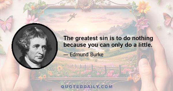 The greatest sin is to do nothing because you can only do a little.