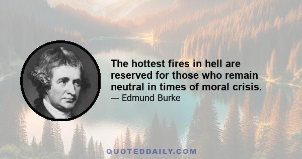 The hottest fires in hell are reserved for those who remain neutral in times of moral crisis.