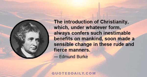 The introduction of Christianity, which, under whatever form, always confers such inestimable benefits on mankind, soon made a sensible change in these rude and fierce manners.