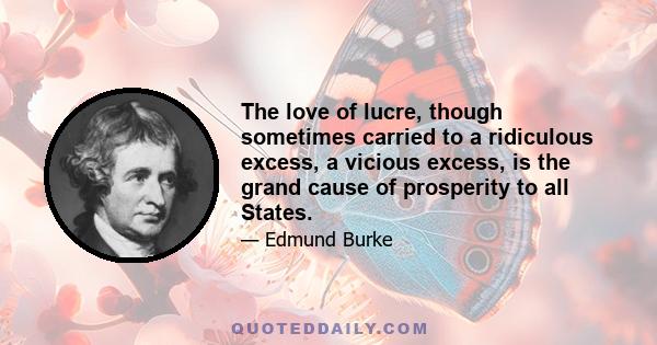 The love of lucre, though sometimes carried to a ridiculous excess, a vicious excess, is the grand cause of prosperity to all States.