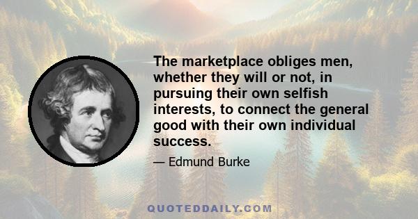 The marketplace obliges men, whether they will or not, in pursuing their own selfish interests, to connect the general good with their own individual success.