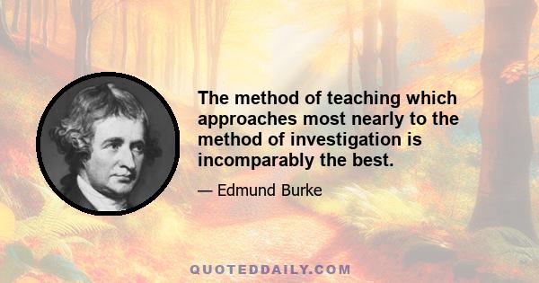 The method of teaching which approaches most nearly to the method of investigation is incomparably the best.