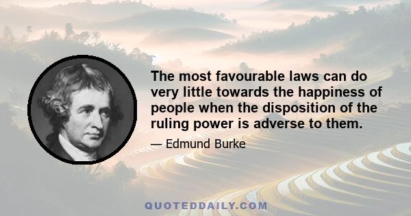 The most favourable laws can do very little towards the happiness of people when the disposition of the ruling power is adverse to them.