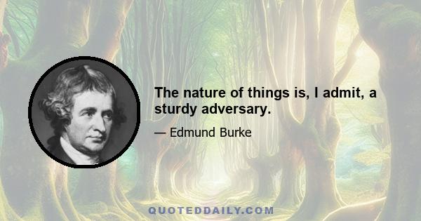 The nature of things is, I admit, a sturdy adversary.