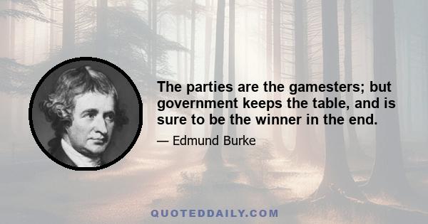 The parties are the gamesters; but government keeps the table, and is sure to be the winner in the end.