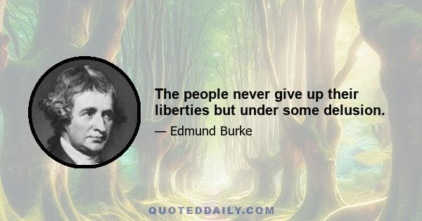 The people never give up their liberties but under some delusion.