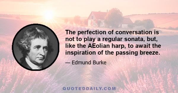 The perfection of conversation is not to play a regular sonata, but, like the AEolian harp, to await the inspiration of the passing breeze.